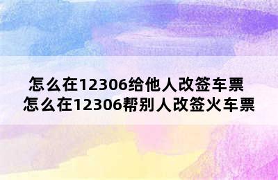 怎么在12306给他人改签车票 怎么在12306帮别人改签火车票